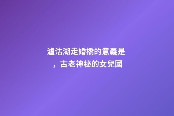 瀘沽湖走婚橋的意義是，古老神秘的女兒國-第1張-觀點-玄機派